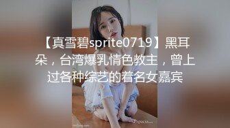 【真雪碧sprite0719】黑耳朵，台湾爆乳情色教主，曾上过各种综艺的着名女嘉宾