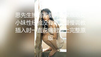 思先生撩到害羞的邻家乖乖女小妹性经验没有需要慢慢调教插入时一直说痛射脸上完整原版