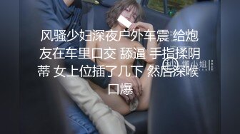 风骚少妇深夜户外车震 给炮友在车里口交 舔逼 手指揉阴蒂 女上位插了几下 然后深喉 口爆