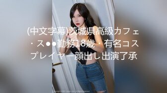 (中文字幕)茨城県高級カフェ・ス●●勤務18歳・有名コスプレイヤー顔出し出演了承