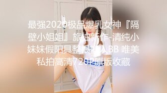 最强2020极品爆乳女神『隔壁小姐姐』旅拍新作-清纯小妹妹假阳具整根塞入BB 唯美私拍高清720P原版收藏