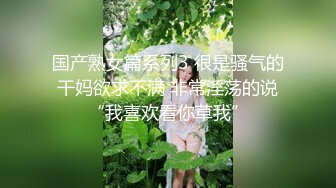 国产熟女篇系列3 很是骚气的干妈欲求不满 非常淫荡的说“我喜欢看你草我”