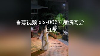 香蕉视频 xjx-0067 赌债肉尝-白鹿