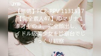 【無碼】FC2-PPV 1131537 【完全素人47】JDマリナ１９才その３、完全顔出し、アイドル級美少女を診察台でじっくり観察