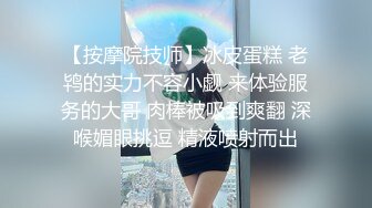 【按摩院技师】冰皮蛋糕 老鸨的实力不容小觑 来体验服务的大哥 肉棒被吸到爽翻 深喉媚眼挑逗 精液喷射而出