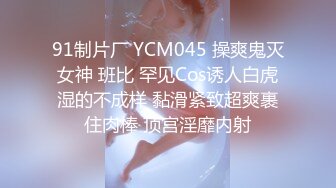 91制片厂 YCM045 操爽鬼灭女神 班比 罕见Cos诱人白虎湿的不成样 黏滑紧致超爽裹住肉棒 顶宫淫靡内射