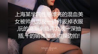 上海某学院性感漂亮的混血美女被帅气男友一件件拔掉衣服,玩的高潮来临再九浅一深抽插,干的销魂淫荡,边操边拍!