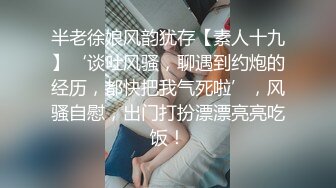 半老徐娘风韵犹存【素人十九】‘谈吐风骚，聊遇到约炮的经历，都快把我气死啦’，风骚自慰，出门打扮漂漂亮亮吃饭！