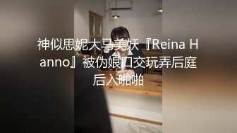 神似思妮大马美妖『Reina Hanno』被伪娘口交玩弄后庭后入啪啪