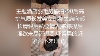 主题酒店羽毛房偷拍-90后高挑气质长发美女谎称生病向部长请假后私会情人,被爆操后淫欲未尽还想要,吓得男的赶紧跑下床!国语!