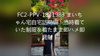 FC2-PPV-1831983 まいちゃん宅自宅訪問編！当時着ていた制服を着たまま即ハメ即発射！