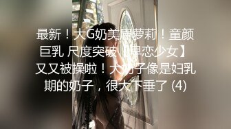 最新！大G奶美眉萝莉！童颜巨乳 尺度突破【早恋少女】又又被操啦！大奶子像是妇乳期的奶子，很大下垂了 (4)