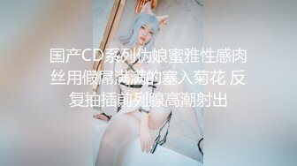 国产CD系列伪娘蜜雅性感肉丝用假屌满满的塞入菊花 反复抽插前列腺高潮射出