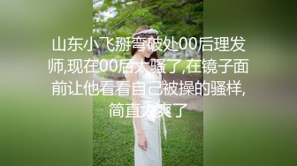 山东小飞掰弯破处00后理发师,现在00后太骚了,在镜子面前让他看看自己被操的骚样,简直太爽了