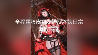 全程露脸皮裙女神反差婊日常调教高能