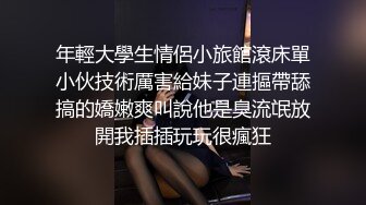 年輕大學生情侶小旅館滾床單小伙技術厲害給妹子連摳帶舔搞的嬌嫩爽叫說他是臭流氓放開我插插玩玩很瘋狂