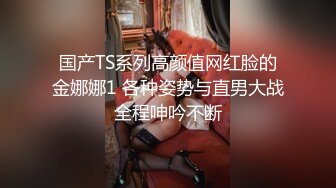 国产TS系列高颜值网红脸的金娜娜1 各种姿势与直男大战全程呻吟不断