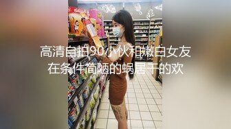 高清自拍90小伙和嫩白女友在条件简陋的蜗居干的欢