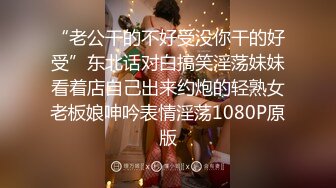 “老公干的不好受没你干的好受”东北话对白搞笑淫荡妹妹看着店自己出来约炮的轻熟女老板娘呻吟表情淫荡1080P原版