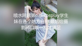 喷水阿姨第6部 cosplay学生妹在各个地方自慰 最后给摄影师口爆一发才满足