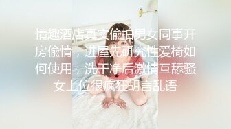 情趣酒店真实偸拍男女同事开房偸情，进屋先研究性爱椅如何使用，洗干净后激情互舔骚女上位很疯狂胡言乱语