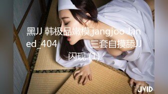 黑JJ 韩极品嫩模,jangjoo Janed_404장주三套自摸舔JJ闪现 (1)