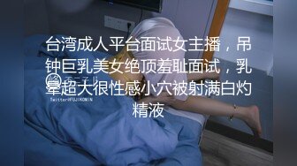 台湾成人平台面试女主播，吊钟巨乳美女绝顶羞耻面试，乳晕超大很性感小穴被射满白灼精液