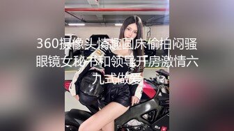 360摄像头情趣圆床偷拍闷骚眼镜女秘书和领导开房激情六九式做爱