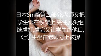 日本Sm篇第二部分,老师又把学生绑在铁架上,夹住乳头继续虐打,虐完又让学生给他口,让学生坐在老师刁上被操