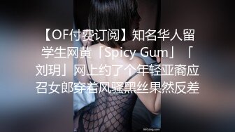 【OF付费订阅】知名华人留学生网黄「Spicy Gum」「刘玥」网上约了个年轻亚裔应召女郎穿着风骚黑丝果然反差