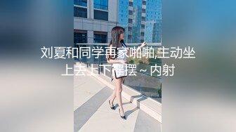 刘夏和同学再家啪啪,主动坐上去上下摇摆～内射