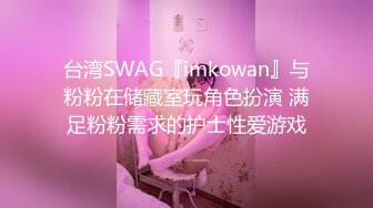 台湾SWAG『imkowan』与粉粉在储藏室玩角色扮演 满足粉粉需求的护士性爱游戏