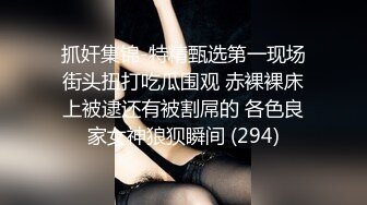 抓奸集锦-特精甄选第一现场街头扭打吃瓜围观 赤裸裸床上被逮还有被割屌的 各色良家女神狼狈瞬间 (294)