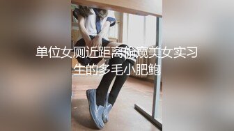 单位女厕近距离偷窥美女实习生的多毛小肥鲍