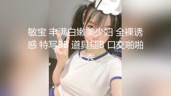 敏宝 丰满白嫩美少妇 全裸诱惑 特写BB 道具插B 口交啪啪大秀