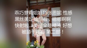 乖巧萝莉姐姐TS张思妮 性感黑丝美足给你看，嗯嗯啊啊 快射啦..a美足全是精液 好想被舔干净呀 第二部！