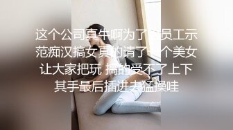 这个公司真牛啊为了给员工示范痴汉搞女真的请了一个美女让大家把玩 搞的受不了上下其手最后插进去猛操哇