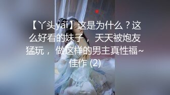 【丫头yai】这是为什么？这么好看的妹子， 天天被炮友猛玩， 做这样的男主真性福~佳作 (2)