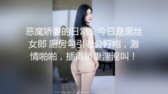 恶魔娇妻的日常，今日是黑丝女郎 厨房勾引老公打炮，激情啪啪，插得娇妻淫淫叫！