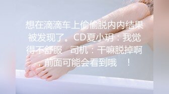 想在滴滴车上偷偷脱内内结果被发现了。CD夏小玥：我觉得不舒服   司机：干嘛脱掉啊，前面可能会看到哦   ！