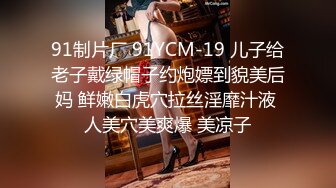 91制片厂 91YCM-19 儿子给老子戴绿帽子约炮嫖到貌美后妈 鲜嫩白虎穴拉丝淫靡汁液 人美穴美爽爆 美凉子