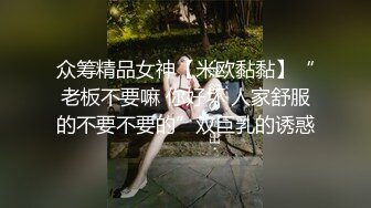 众筹精品女神【米欧黏黏】“老板不要嘛 你好坏 人家舒服的不要不要的”双巨乳的诱惑