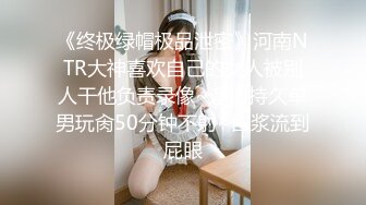 《终极绿帽极品泄密》河南NTR大神喜欢自己的女人被别人干他负责录像~邀请持久单男玩肏50分钟不射~白浆流到屁眼