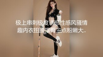 极上串刺极度诱惑性感风骚情趣内衣扭腰摆臀三点粉嫩大..