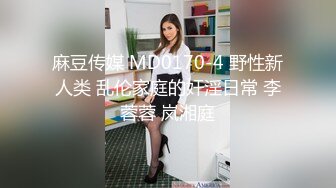 麻豆传媒 MD0170-4 野性新人类 乱伦家庭的奸淫日常 李蓉蓉 岚湘庭