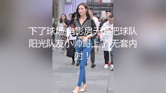 下了球场,电影房无套把球队阳光队友小帅哥上了,无套内射！