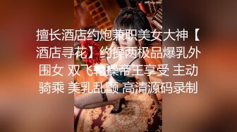 擅长酒店约炮兼职美女大神【酒店寻花】约操两极品爆乳外围女 双飞轮操帝王享受 主动骑乘 美乳乱颤 高清源码录制