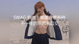 SWAG 刺激！嘴里含着各种不一样的东西来口交