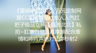 《重磅新瓜速吃》万元定制网易CC星秀舞蹈代言人人气扛把子极品女神【雅恩北北】私拍~肛塞自慰道具摩擦配合表情和呻吟声绝对让你秒射2