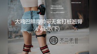 大鸡巴鲜肉帅哥无套打桩翘臀小骚受(下) 